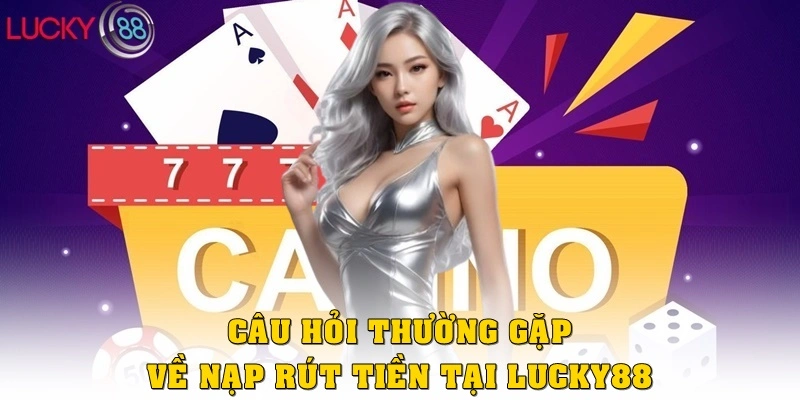 Câu Hỏi Thường Gặp về nạp – rút tiền tại LUCKY88
